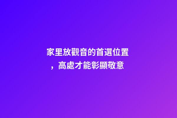 家里放觀音的首選位置，高處才能彰顯敬意